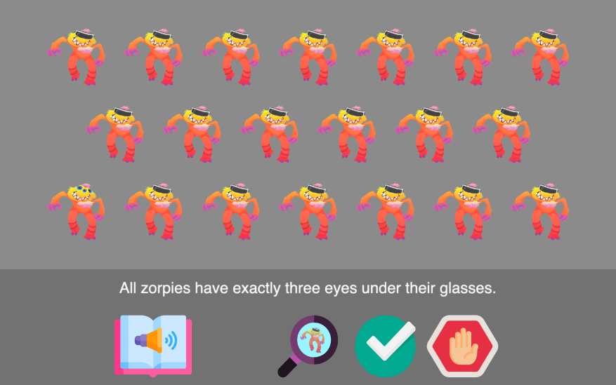 An illustration of 20 so-called Zorpies, which are fictional orange-colored alien creatures with two legs and two arms. The Zorpies are all arranged in three rows; one of them does not have sunglasses on while the rest do. At the bottom of the screen is a green check mark and a red stop sign. Children were able to tap on the Zorpies wearing sunglasses to reveal how many eyes they had. Once they were satisfied with the new information, they selected the buttons at the bottom to indicate whether a claim was true or false.